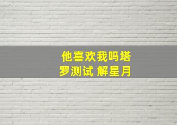 他喜欢我吗塔罗测试 解星月